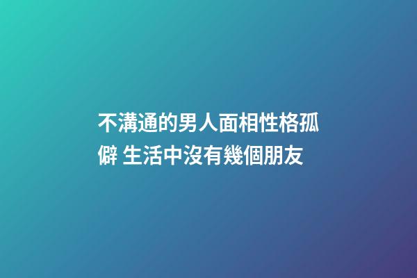 不溝通的男人面相性格孤僻 生活中沒有幾個朋友